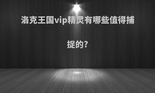 洛克王国vip精灵有哪些值得捕捉的?