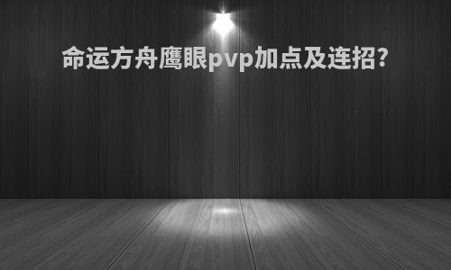 命运方舟鹰眼pvp加点及连招?