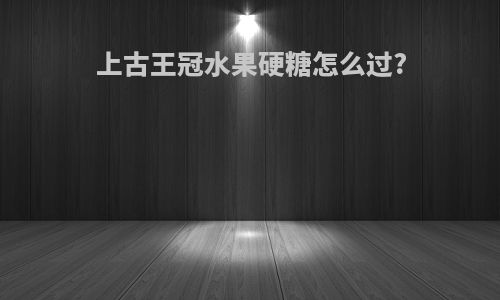 上古王冠水果硬糖怎么过?