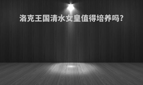 洛克王国清水女皇值得培养吗?