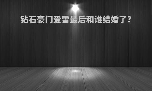 钻石豪门爱雪最后和谁结婚了?
