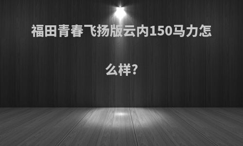 福田青春飞扬版云内150马力怎么样?