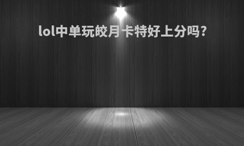 lol中单玩皎月卡特好上分吗?