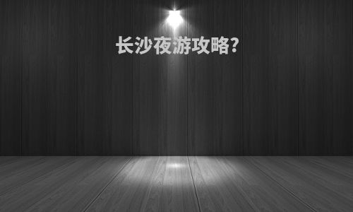 长沙夜游攻略?