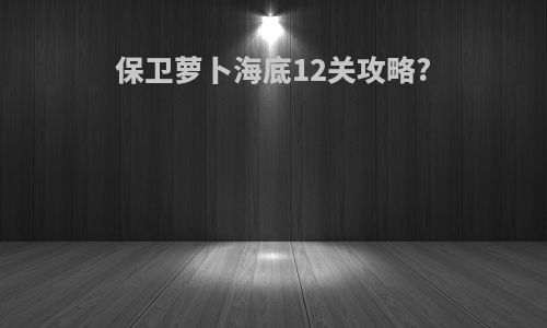 保卫萝卜海底12关攻略?