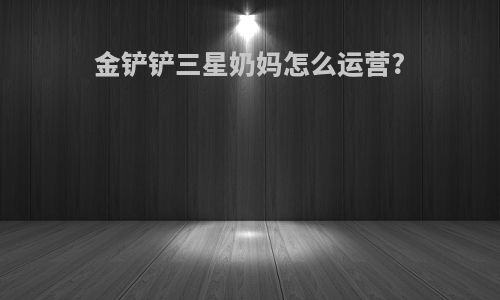 金铲铲三星奶妈怎么运营?