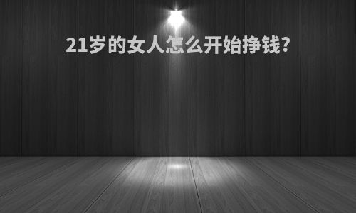 21岁的女人怎么开始挣钱?