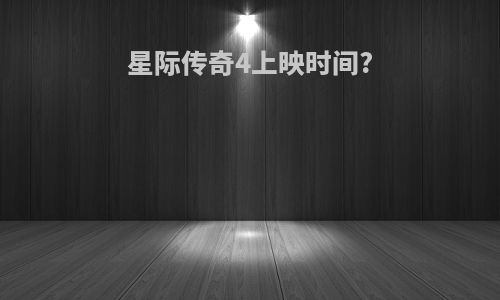 星际传奇4上映时间?