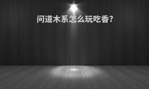 问道木系怎么玩吃香?