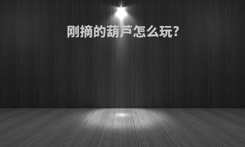 刚摘的葫芦怎么玩?