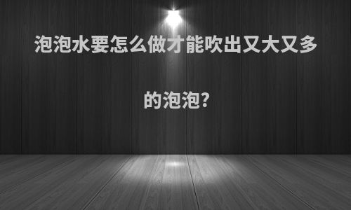 泡泡水要怎么做才能吹出又大又多的泡泡?