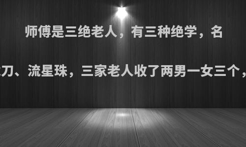 师傅是三绝老人，有三种绝学，名字是鹅拳、龙刀、流星珠，三家老人收了两男一女三个，让他们找寻?