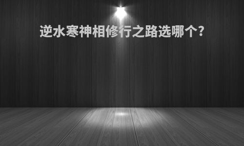 逆水寒神相修行之路选哪个?
