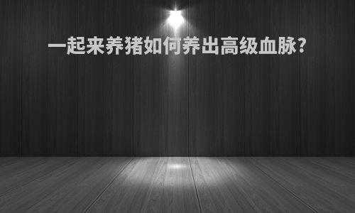 一起来养猪如何养出高级血脉?