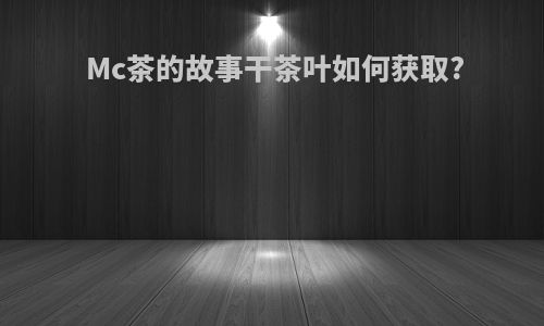 Mc茶的故事干茶叶如何获取?