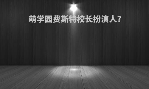 萌学园费斯特校长扮演人?