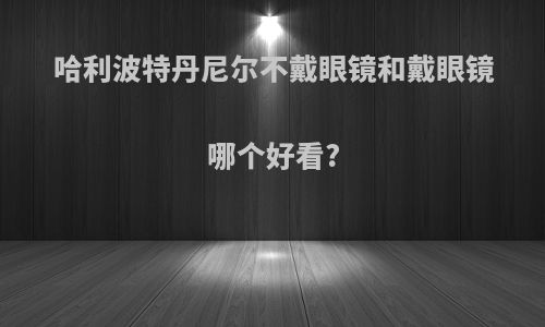 哈利波特丹尼尔不戴眼镜和戴眼镜哪个好看?