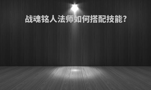 战魂铭人法师如何搭配技能?