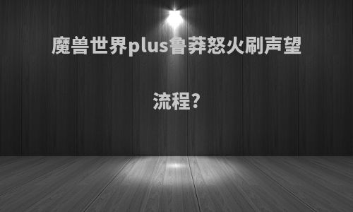 魔兽世界plus鲁莽怒火刷声望流程?