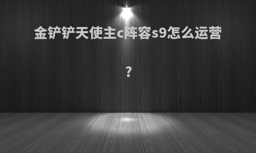 金铲铲天使主c阵容s9怎么运营?