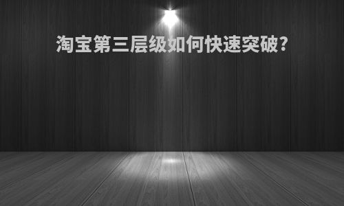 淘宝第三层级如何快速突破?