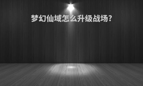 梦幻仙域怎么升级战场?