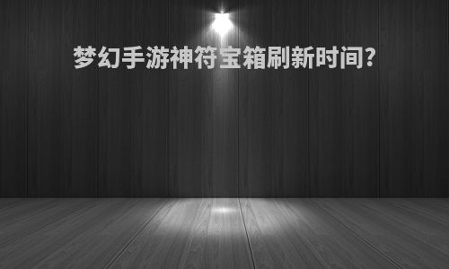 梦幻手游神符宝箱刷新时间?