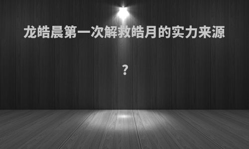 龙皓晨第一次解救皓月的实力来源?