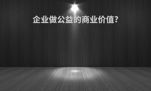 企业做公益的商业价值?