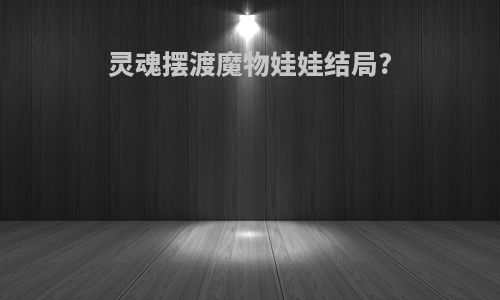 灵魂摆渡魔物娃娃结局?
