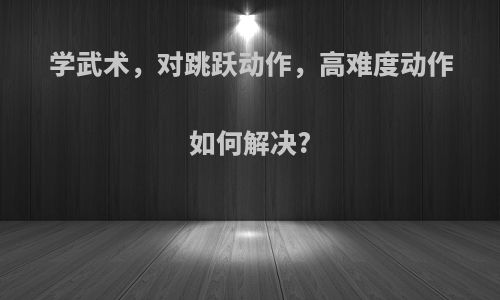 学武术，对跳跃动作，高难度动作如何解决?