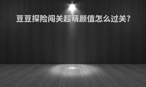 豆豆探险闯关超萌颜值怎么过关?