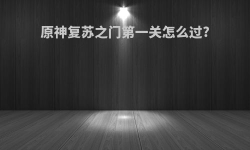 原神复苏之门第一关怎么过?