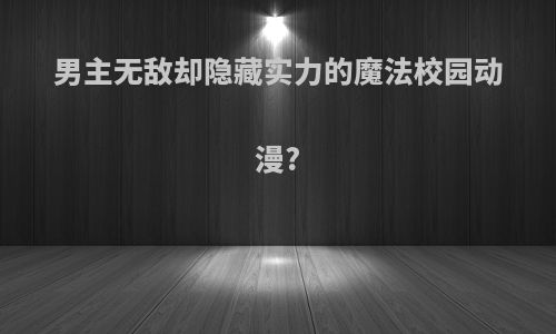 男主无敌却隐藏实力的魔法校园动漫?