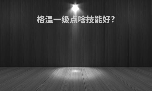 格温一级点啥技能好?
