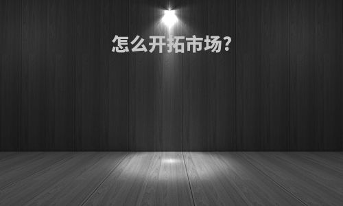怎么开拓市场?