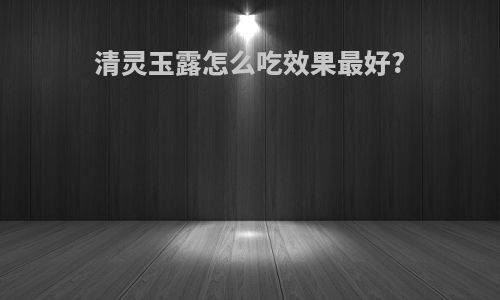 清灵玉露怎么吃效果最好?