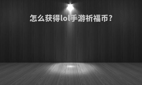 怎么获得lol手游祈福币?