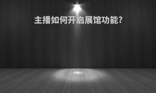 主播如何开启展馆功能?