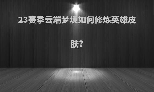 23赛季云端梦境如何修炼英雄皮肤?