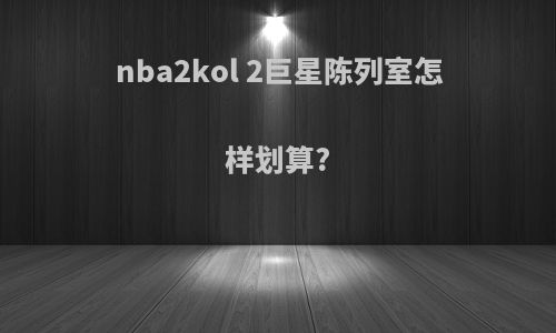 nba2kol 2巨星陈列室怎样划算?