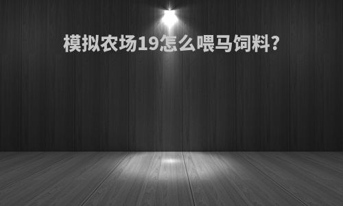 模拟农场19怎么喂马饲料?