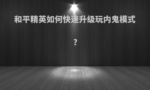 和平精英如何快速升级玩内鬼模式?