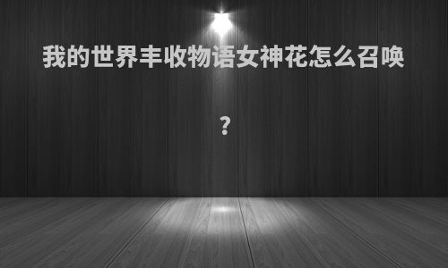我的世界丰收物语女神花怎么召唤?