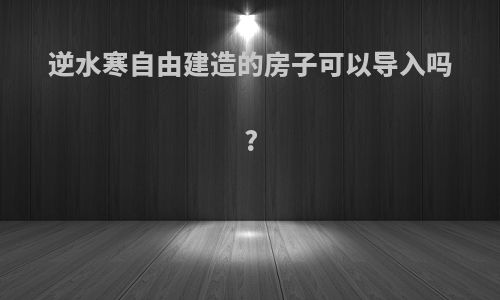 逆水寒自由建造的房子可以导入吗?