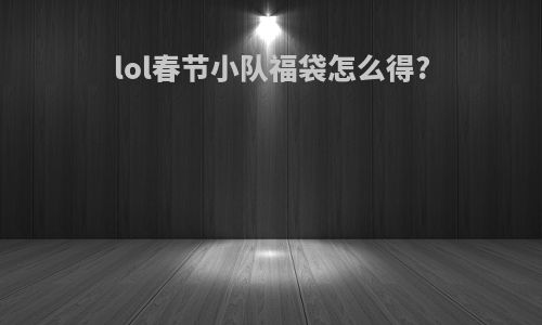 lol春节小队福袋怎么得?