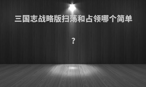 三国志战略版扫荡和占领哪个简单?