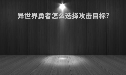 异世界勇者怎么选择攻击目标?
