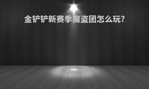 金铲铲新赛季魔盗团怎么玩?