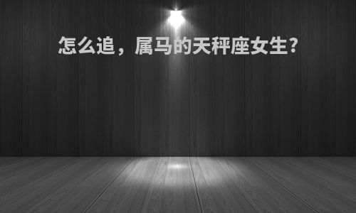 怎么追，属马的天秤座女生?